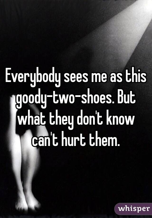 Everybody sees me as this goody-two-shoes. But what they don't know can't hurt them. 