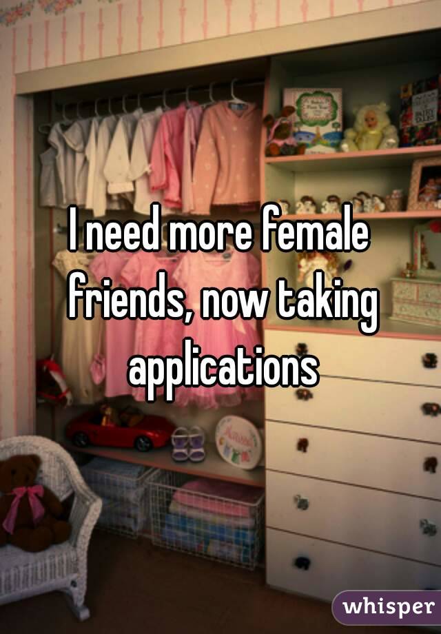 I need more female friends, now taking applications