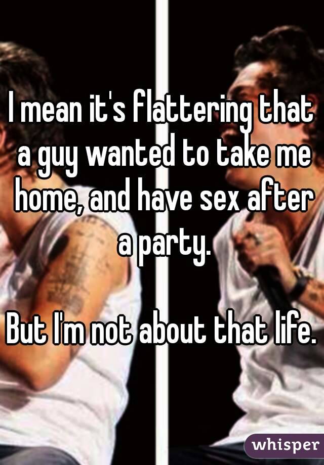 I mean it's flattering that a guy wanted to take me home, and have sex after a party.

But I'm not about that life.