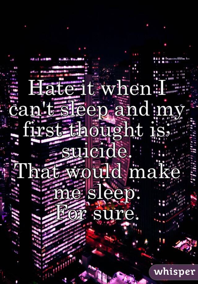 Hate it when I can't sleep and my first thought is; 
suicide. 
That would make me sleep. 
For sure. 