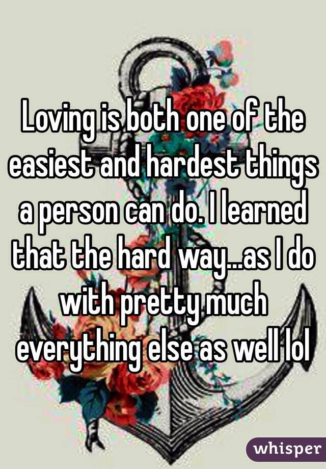 Loving is both one of the easiest and hardest things a person can do. I learned that the hard way...as I do with pretty much everything else as well lol