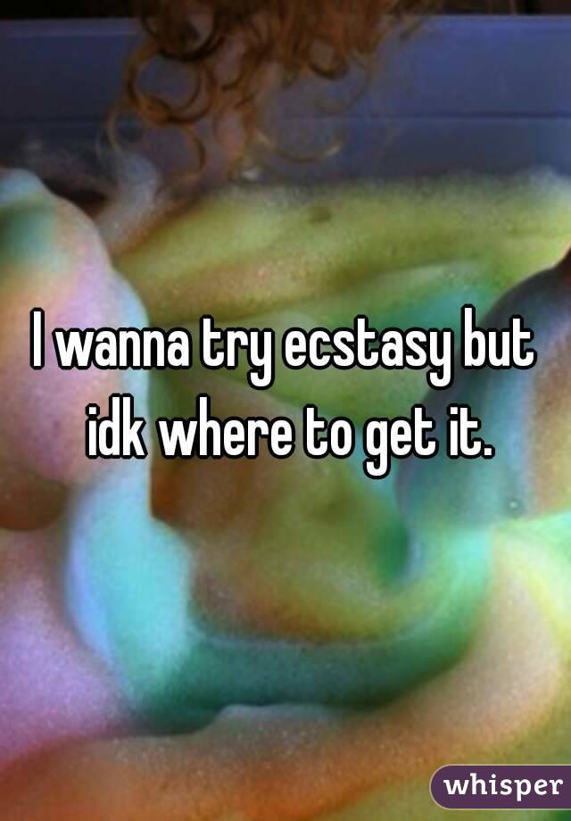 I wanna try ecstasy but idk where to get it.