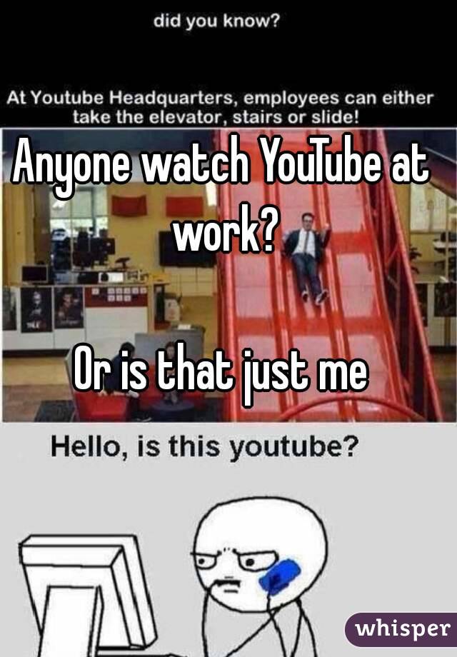 Anyone watch YouTube at work?

Or is that just me