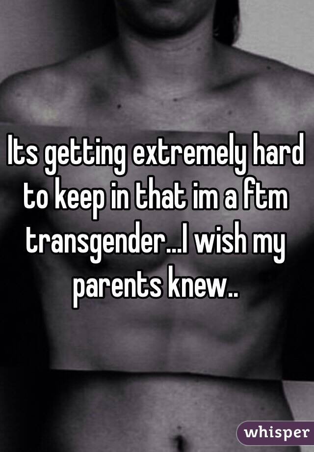 Its getting extremely hard to keep in that im a ftm transgender...I wish my parents knew..