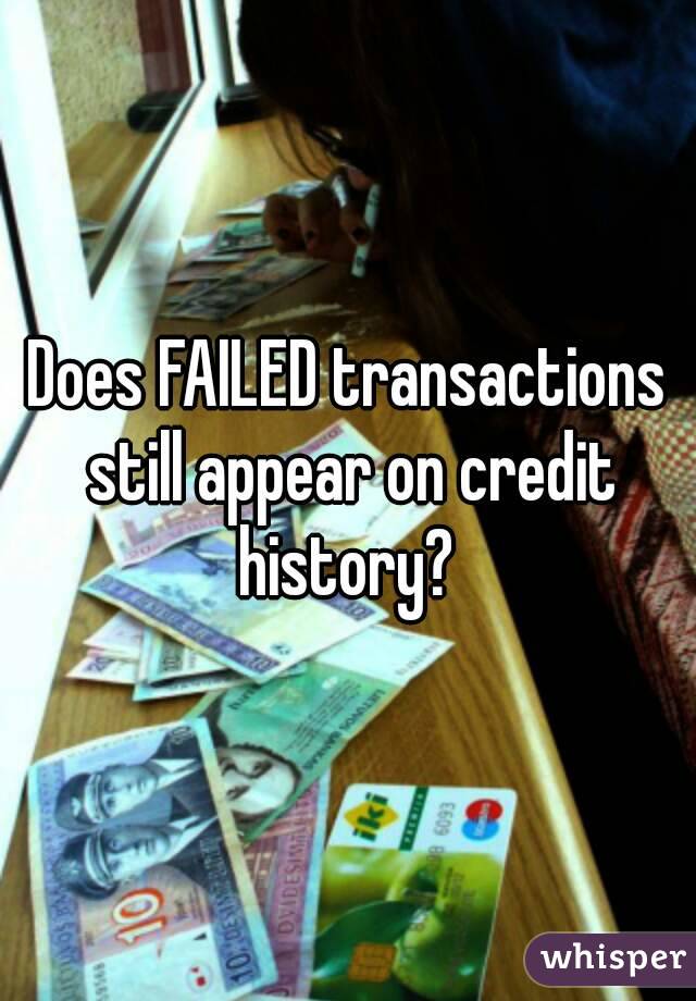 Does FAILED transactions still appear on credit history? 