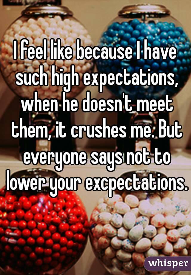 I feel like because I have such high expectations, when he doesn't meet them, it crushes me. But everyone says not to lower your excpectations. 