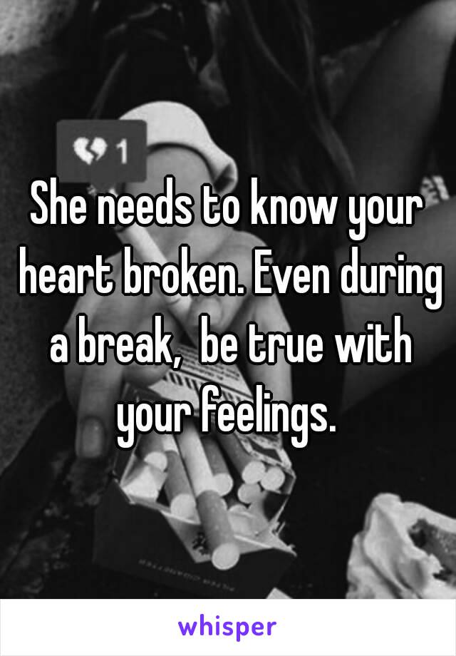 She needs to know your heart broken. Even during a break,  be true with your feelings. 