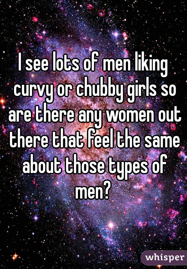 I see lots of men liking curvy or chubby girls so are there any women out there that feel the same about those types of men? 