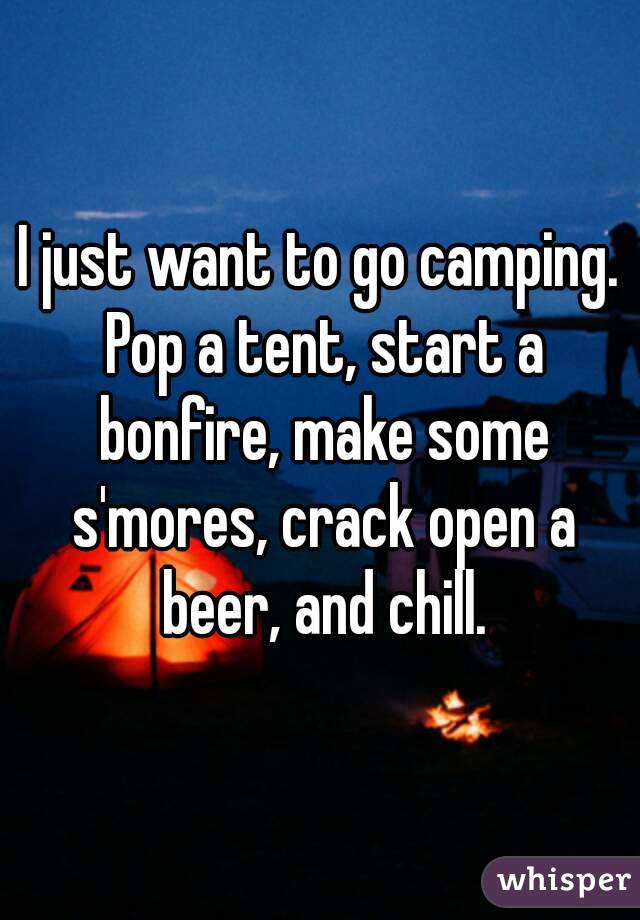 I just want to go camping. Pop a tent, start a bonfire, make some s'mores, crack open a beer, and chill.