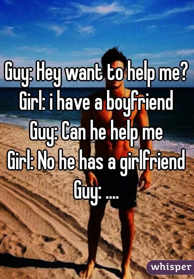 Guy: Hey want to help me?
Girl: i have a boyfriend
Guy: Can he help me
Girl: No he has a girlfriend
Guy: ....