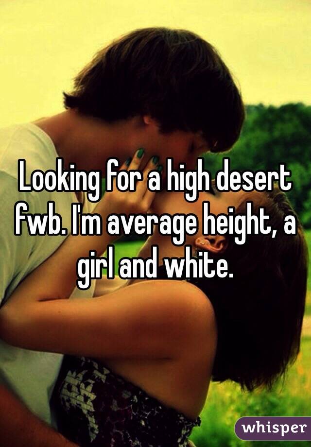 Looking for a high desert fwb. I'm average height, a girl and white. 