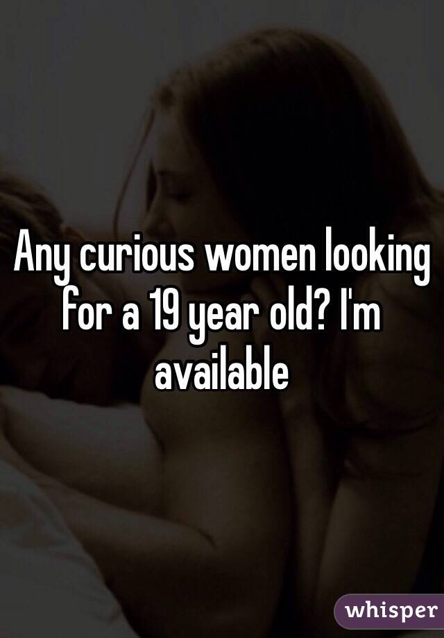 Any curious women looking for a 19 year old? I'm available 