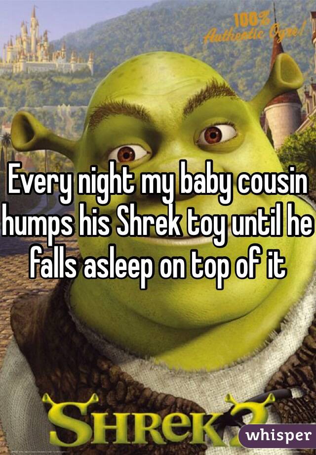 Every night my baby cousin humps his Shrek toy until he falls asleep on top of it