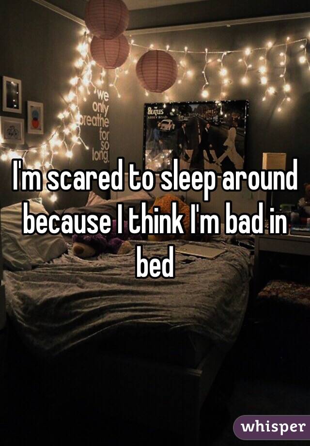 I'm scared to sleep around because I think I'm bad in bed 