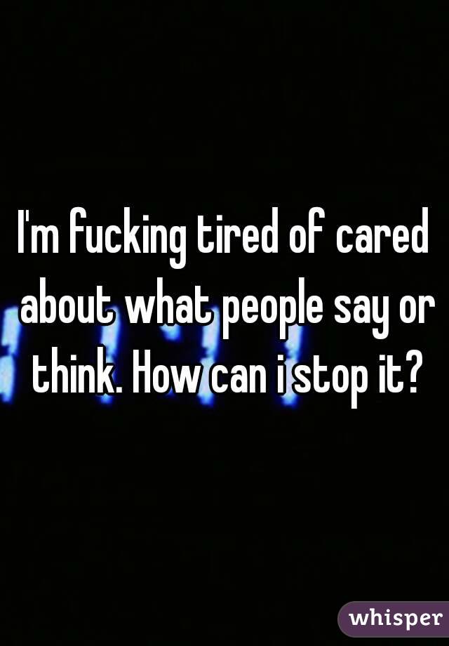 I'm fucking tired of cared about what people say or think. How can i stop it?