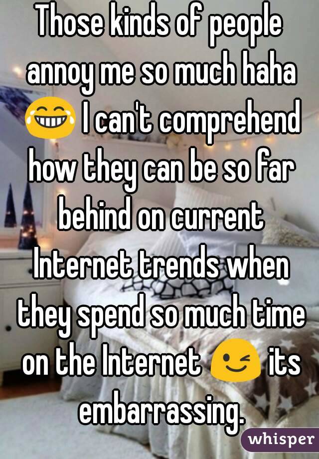 Those kinds of people annoy me so much haha 😂 I can't comprehend how they can be so far behind on current Internet trends when they spend so much time on the Internet 😉 its embarrassing.