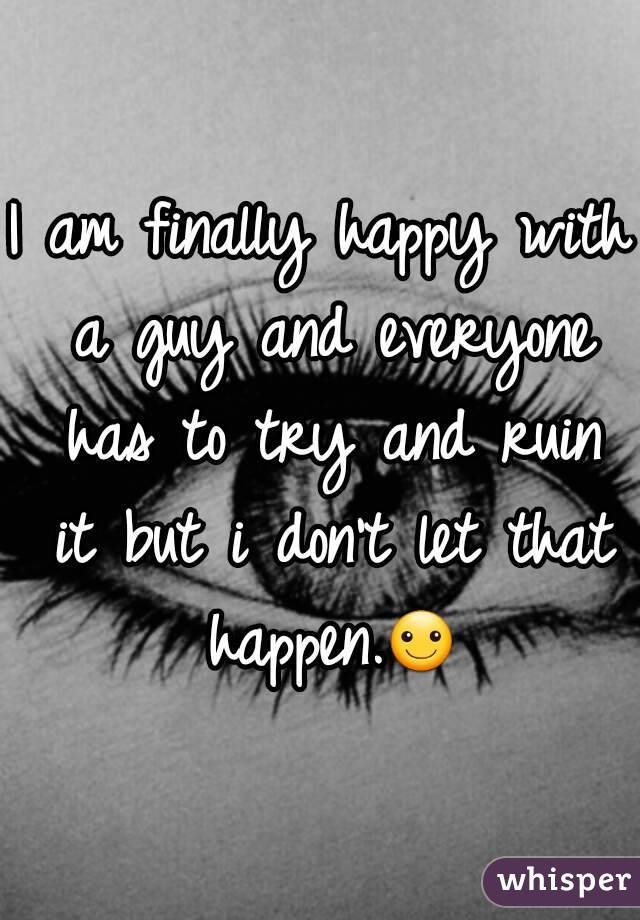 I am finally happy with a guy and everyone has to try and ruin it but i don't let that happen.☺