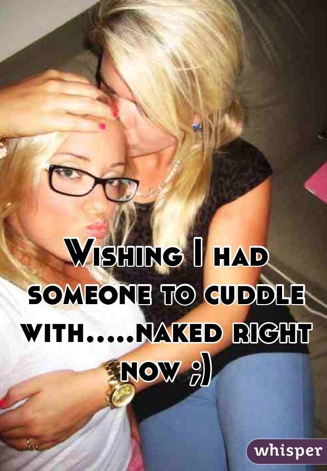 Wishing I had someone to cuddle with.....naked right now ;)