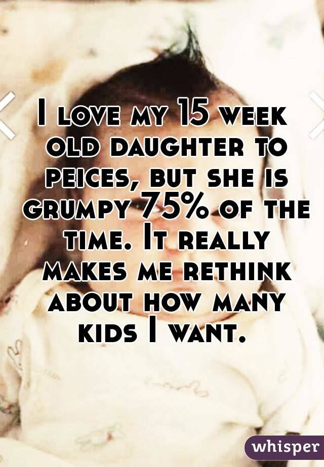 I love my 15 week old daughter to peices, but she is grumpy 75% of the time. It really makes me rethink about how many kids I want. 