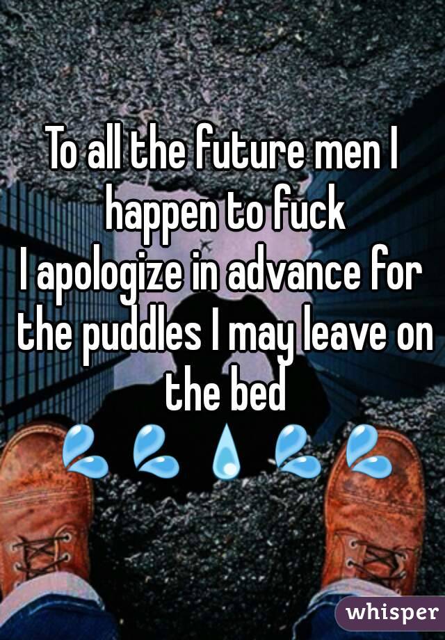 To all the future men I happen to fuck
I apologize in advance for the puddles I may leave on the bed
 💦💦💧💦💦