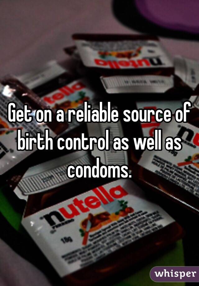 Get on a reliable source of birth control as well as condoms.