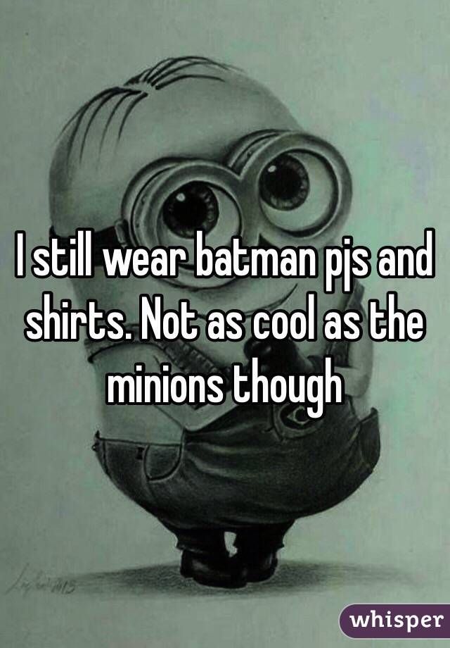 I still wear batman pjs and shirts. Not as cool as the minions though 