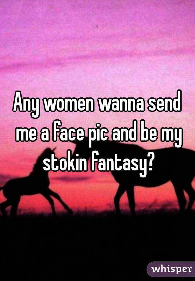 Any women wanna send me a face pic and be my stokin fantasy?