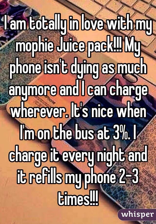 I am totally in love with my mophie Juice pack!!! My phone isn't dying as much anymore and I can charge wherever. It's nice when I'm on the bus at 3%. I charge it every night and it refills my phone 2-3 times!!!