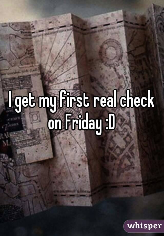 I get my first real check on Friday :D 