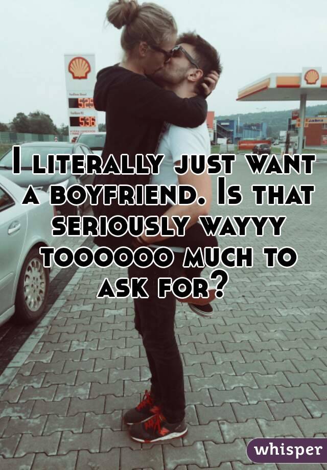 I literally just want a boyfriend. Is that seriously wayyy toooooo much to ask for? 