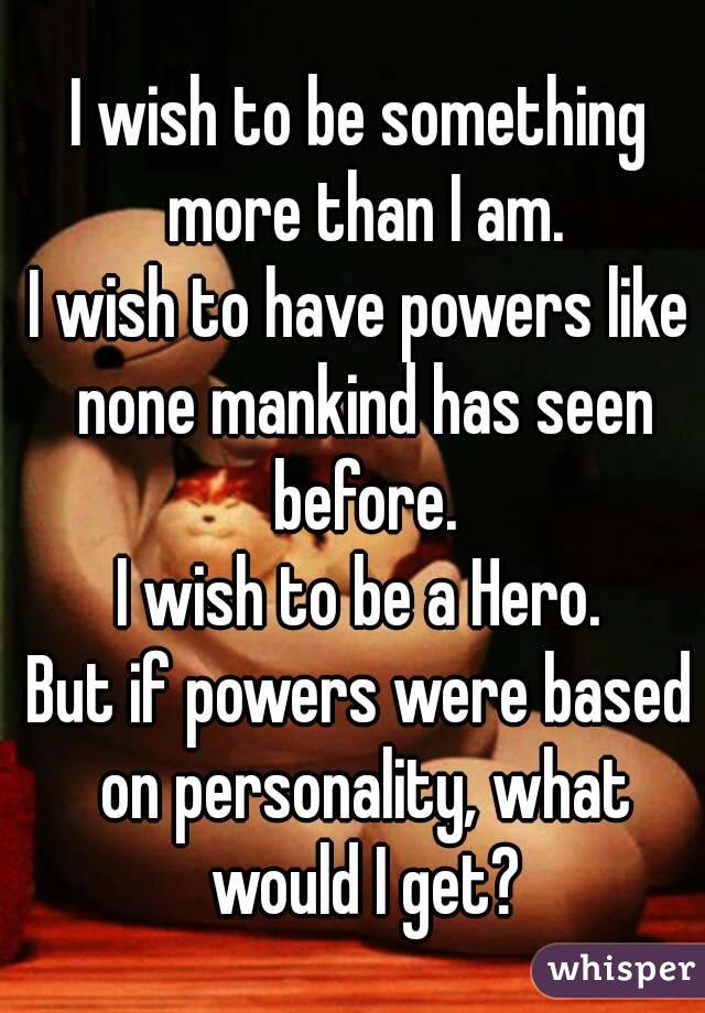 I wish to be something more than I am.
I wish to have powers like none mankind has seen before.
I wish to be a Hero.
But if powers were based on personality, what would I get?