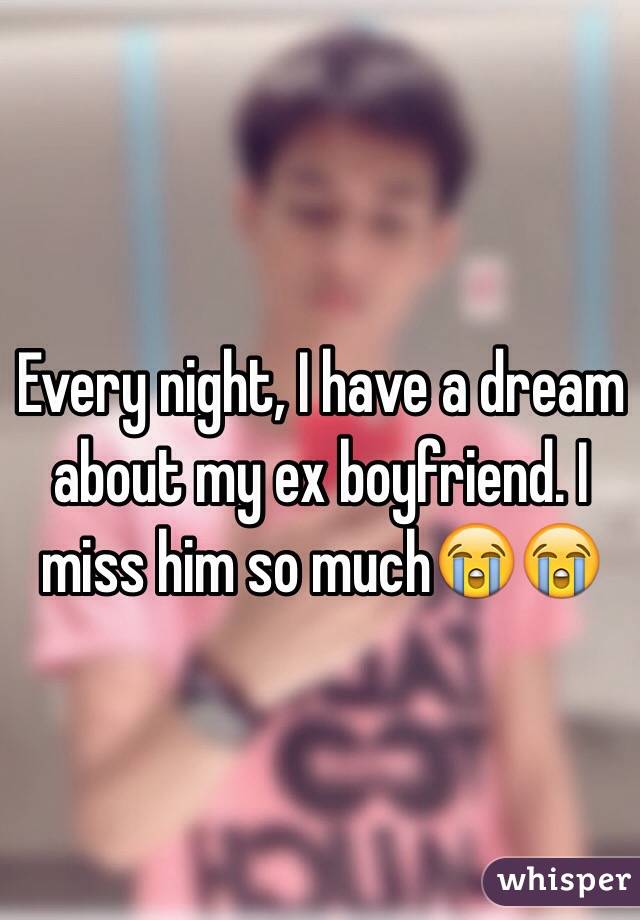 Every night, I have a dream about my ex boyfriend. I miss him so much😭😭