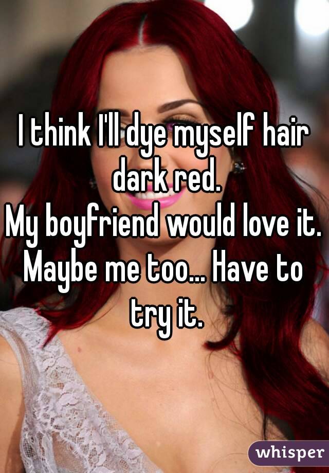 I think I'll dye myself hair dark red.
My boyfriend would love it.
Maybe me too... Have to try it.