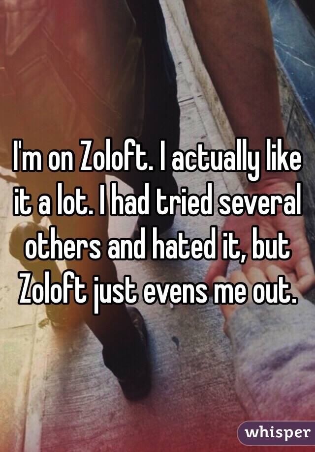 I'm on Zoloft. I actually like it a lot. I had tried several others and hated it, but Zoloft just evens me out. 