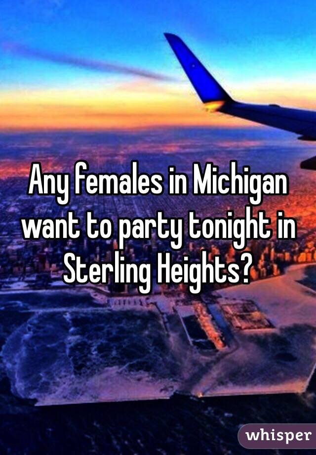 Any females in Michigan want to party tonight in Sterling Heights?