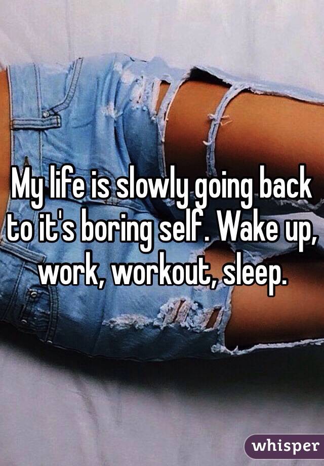 My life is slowly going back to it's boring self. Wake up, work, workout, sleep.