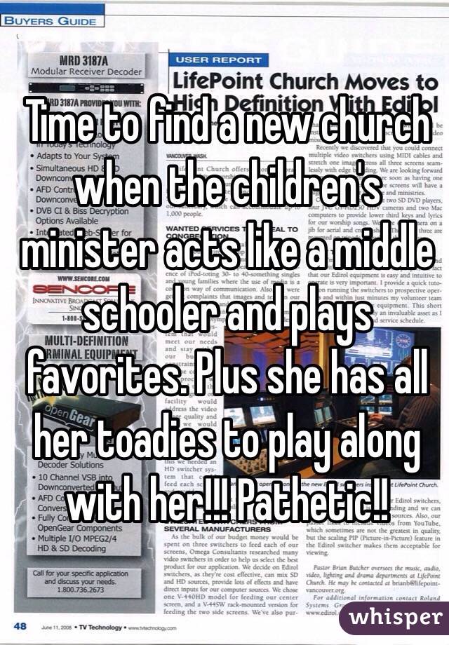 Time to find a new church when the children's minister acts like a middle schooler and plays favorites. Plus she has all her toadies to play along with her!!! Pathetic!!