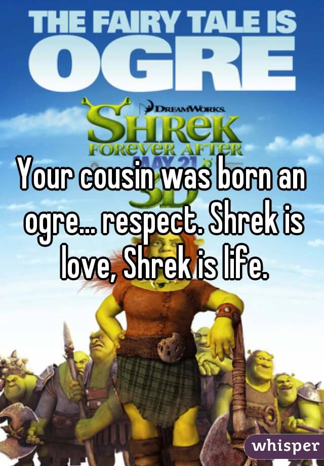 Your cousin was born an ogre... respect. Shrek is love, Shrek is life.