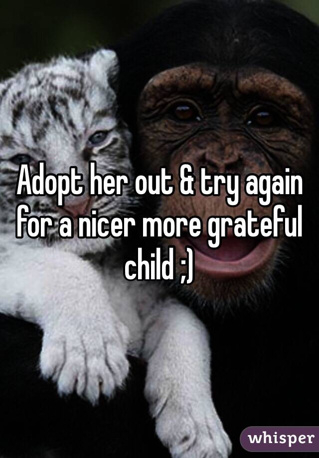 Adopt her out & try again for a nicer more grateful child ;)