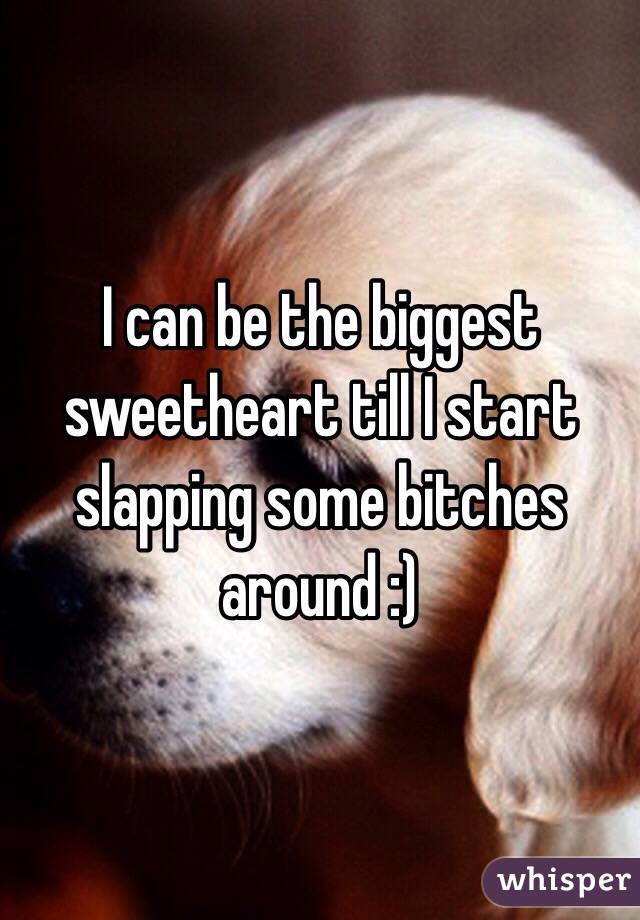 I can be the biggest sweetheart till I start slapping some bitches around :) 