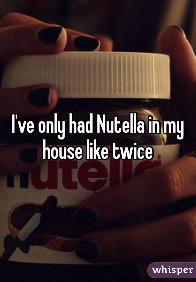 I've only had Nutella in my house like twice