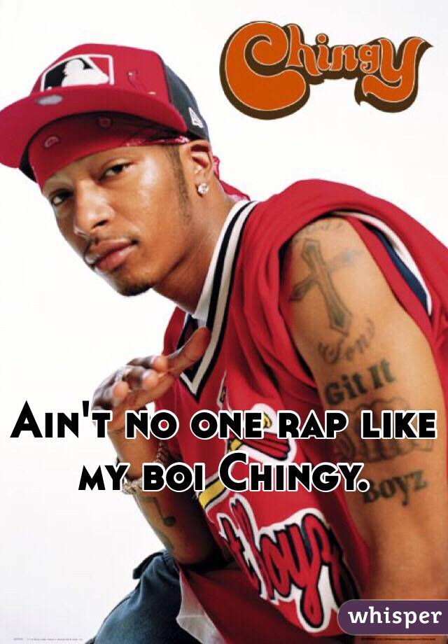 Ain't no one rap like my boi Chingy.