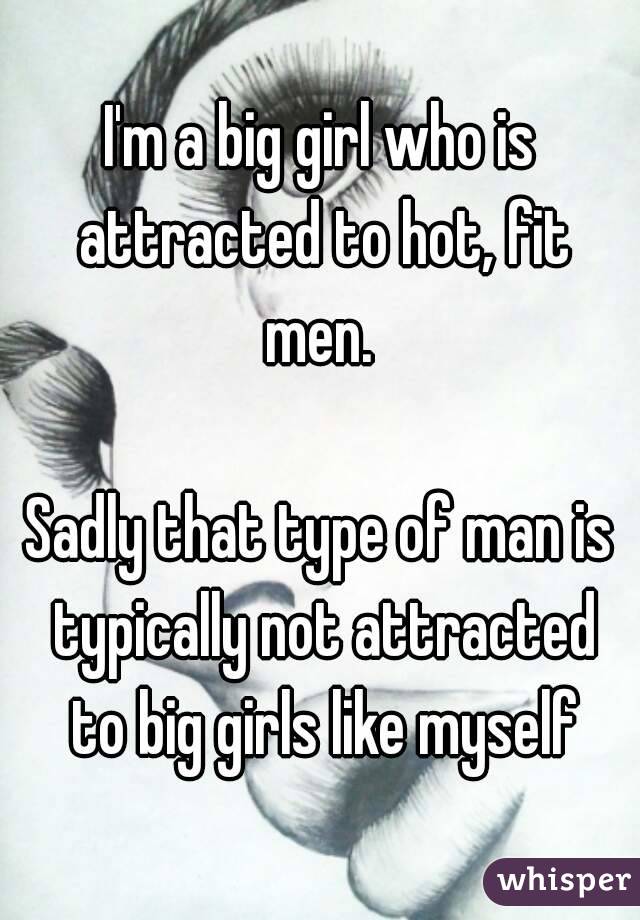 I'm a big girl who is attracted to hot, fit men. 

Sadly that type of man is typically not attracted to big girls like myself