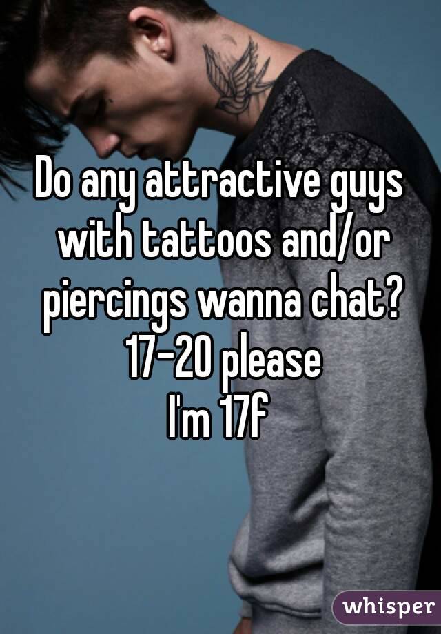 Do any attractive guys with tattoos and/or piercings wanna chat? 17-20 please
I'm 17f