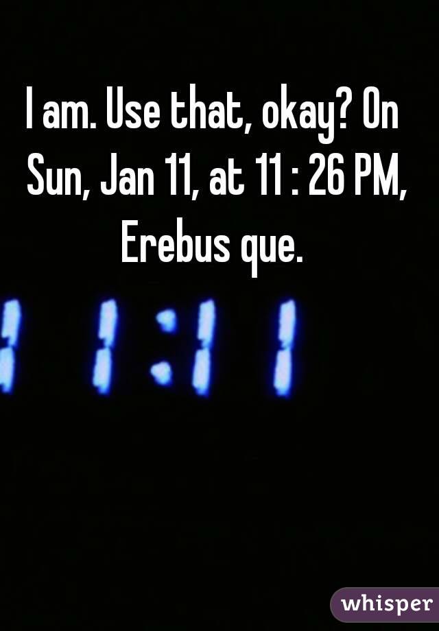 I am. Use that, okay? On Sun, Jan 11, at 11 : 26 PM, Erebus que. 