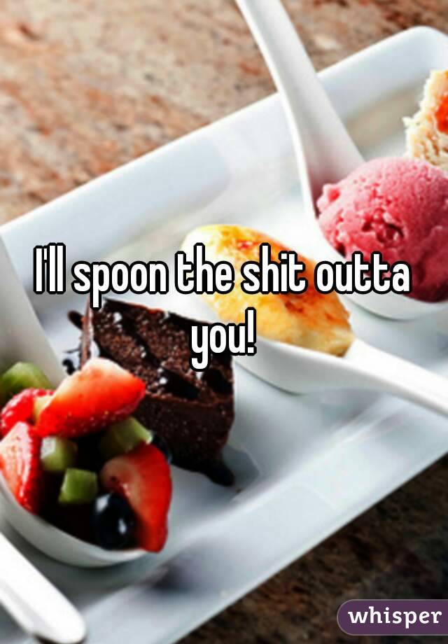 I'll spoon the shit outta you! 