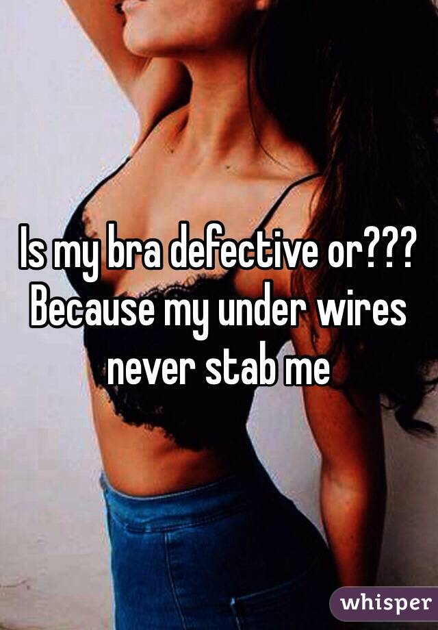 Is my bra defective or??? Because my under wires never stab me