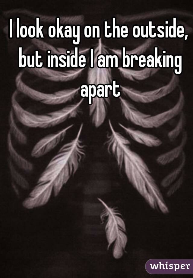 I look okay on the outside, but inside I am breaking apart