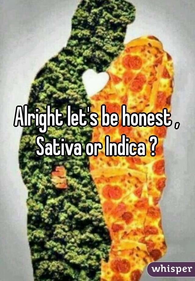 Alright let's be honest , Sativa or Indica ? 