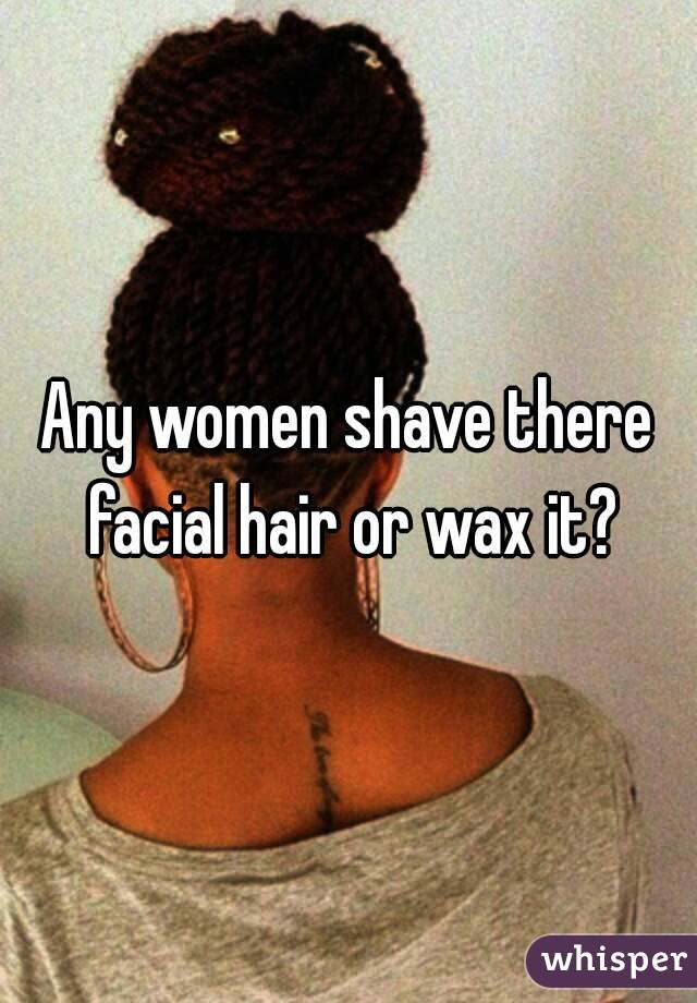 Any women shave there facial hair or wax it?